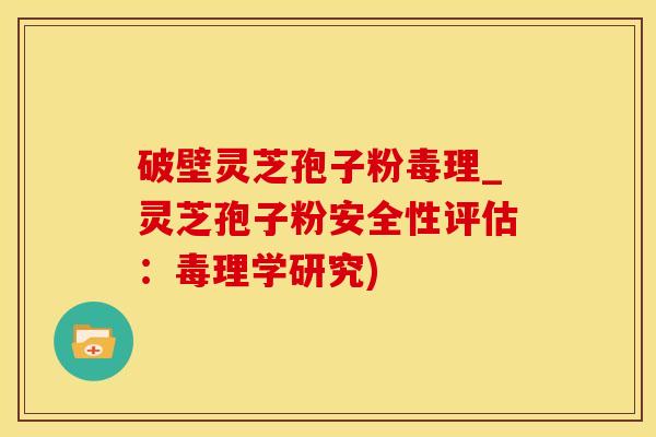 破壁灵芝孢子粉毒理_灵芝孢子粉安全性评估：毒理学研究)
