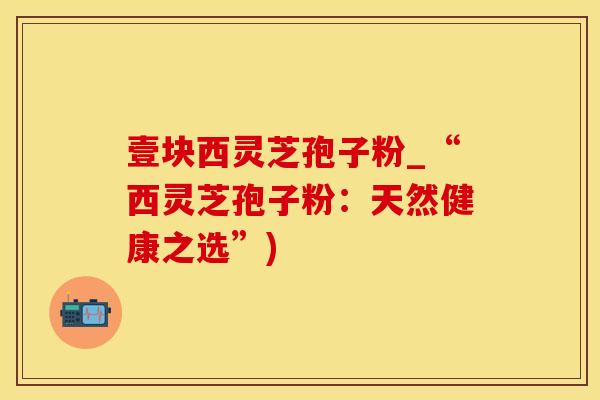 壹块西灵芝孢子粉_“西灵芝孢子粉:天然健康之选”) 壹块西灵芝孢子粉_“西灵芝孢子粉:天然健康之选”)