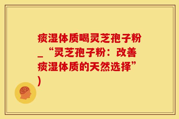 痰湿体质喝灵芝孢子粉_“灵芝孢子粉：改善痰湿体质的天然选择”)