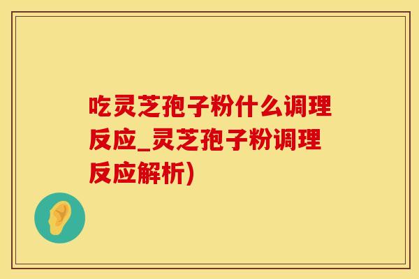 吃灵芝孢子粉什么调理反应_灵芝孢子粉调理反应解析)