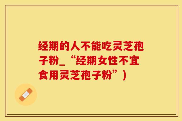 经期的人不能吃灵芝孢子粉_“经期女性不宜食用灵芝孢子粉”)