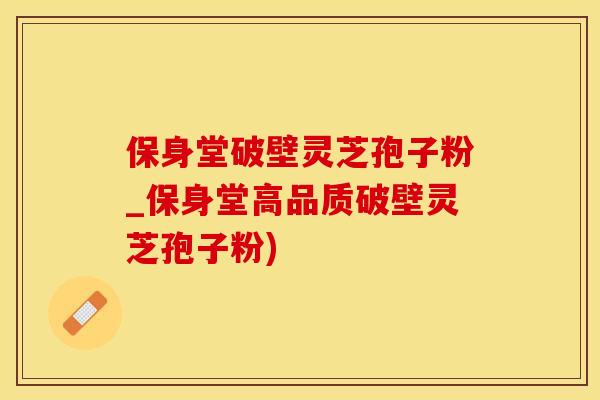 保身堂破壁灵芝孢子粉_保身堂高品质破壁灵芝孢子粉)
