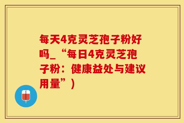每天4克灵芝孢子粉好吗_“每日4克灵芝孢子粉：健康益处与建议用量”)