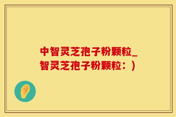 中智灵芝孢子粉颗粒_智灵芝孢子粉颗粒：)