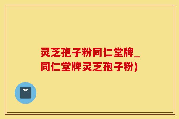 灵芝孢子粉同仁堂牌_同仁堂牌灵芝孢子粉)