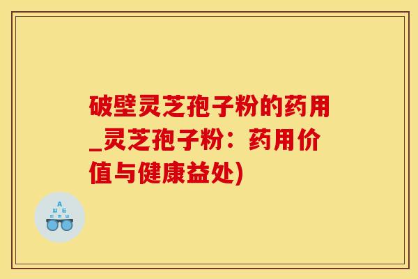 破壁灵芝孢子粉的药用_灵芝孢子粉：药用价值与健康益处)