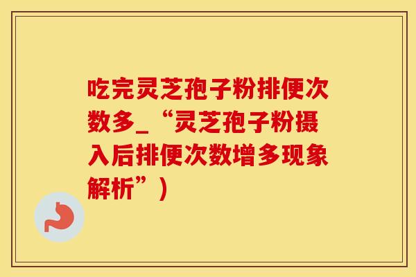 吃完灵芝孢子粉排便次数多_“灵芝孢子粉摄入后排便次数增多现象解析”)