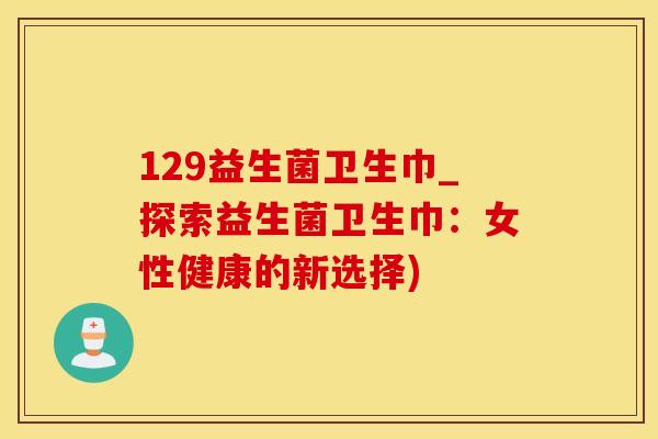 129益生菌卫生巾_探索益生菌卫生巾：女性健康的新选择)