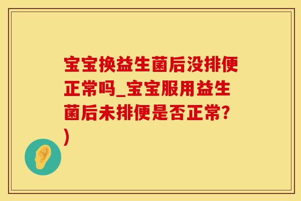 宝宝换益生菌后没排便正常吗_宝宝服用益生菌后未排便是否正常?) 宝宝换益生菌后没排便正常吗_宝宝服用益生菌后未排便是否正常?)