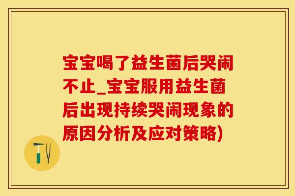 宝宝喝了益生菌后哭闹不止_宝宝服用益生菌后出现持续哭闹现象的原因分析及应对策略)