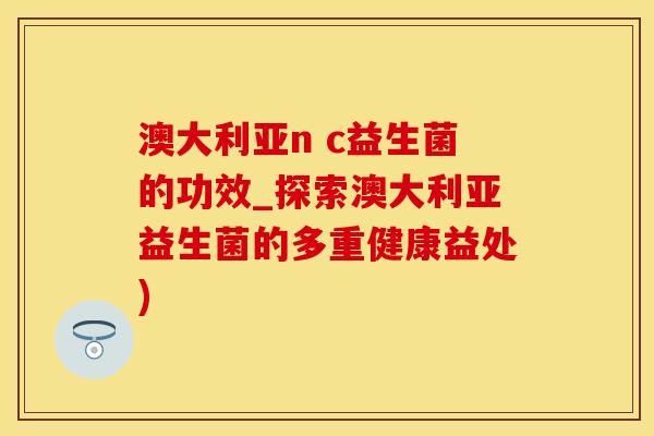 澳大利亚n c益生菌的功效_探索澳大利亚益生菌的多重健康益处) 澳大利亚n c益生菌的功效_探索澳大利亚益生菌的多重健康益处)