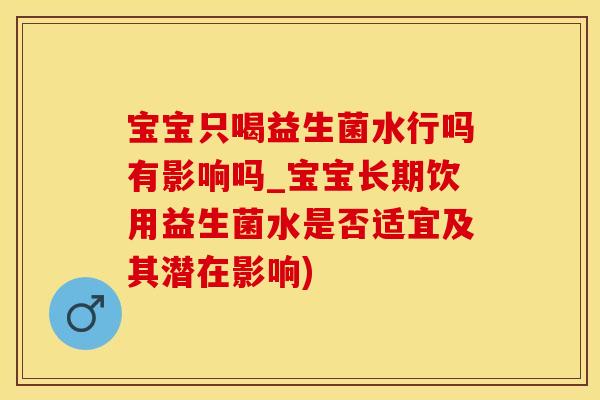 宝宝只喝益生菌水行吗有影响吗_宝宝长期饮用益生菌水是否适宜及其潜在影响)
