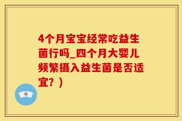 4个月宝宝经常吃益生菌行吗_四个月大婴儿频繁摄入益生菌是否适宜？)