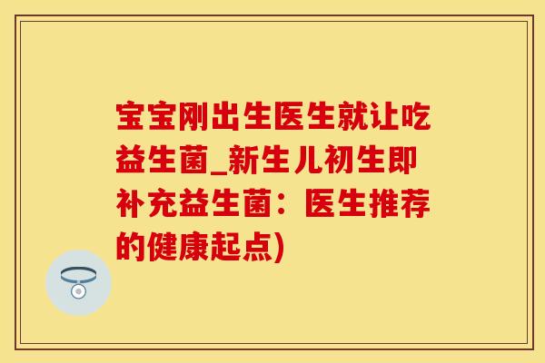 宝宝刚出生医生就让吃益生菌_新生儿初生即补充益生菌:医生推荐的健康起点) 宝宝刚出生医生就让吃益生菌_新生儿初生即补充益生菌:医生推荐的健康起点)