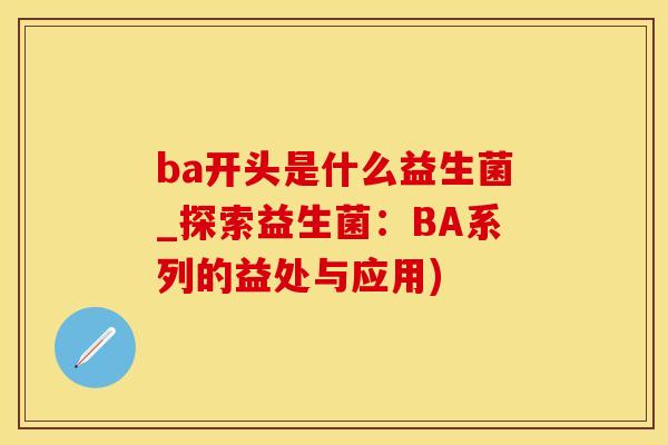 ba开头是什么益生菌_探索益生菌:BA系列的益处与应用) ba开头是什么益生菌_探索益生菌:BA系列的益处与应用)