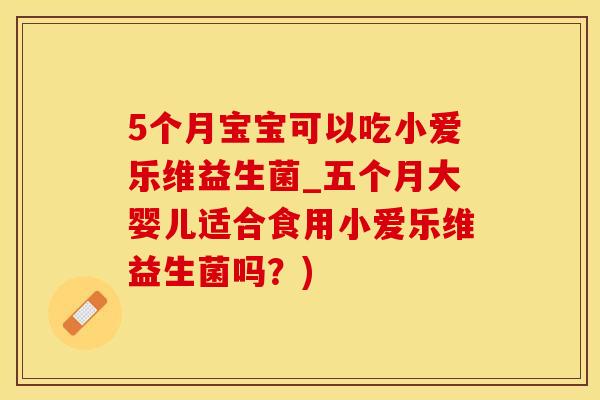 5个月宝宝可以吃小爱乐维益生菌_五个月大婴儿适合食用小爱乐维益生菌吗？)