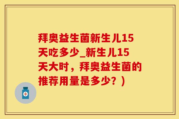 拜奥益生菌新生儿15天吃多少_新生儿15天大时,拜奥益生菌的推荐用量是多少?) 拜奥益生菌新生儿15天吃多少_新生儿15天大时,拜奥益生菌的推荐用量是多少?)