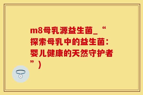 m8母乳源益生菌_“探索母乳中的益生菌：婴儿健康的天然守护者”)