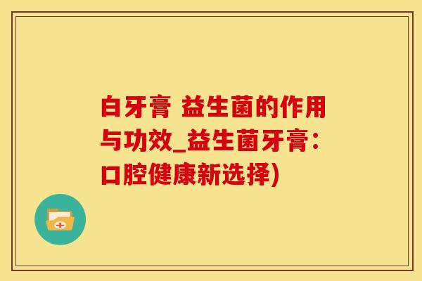白牙膏 益生菌的作用与功效_益生菌牙膏：口腔健康新选择)