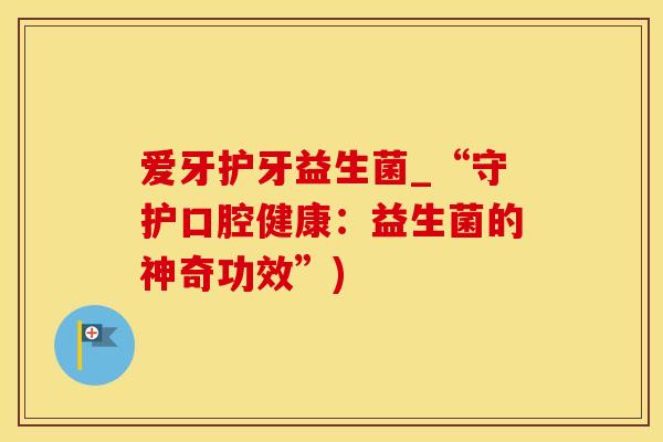 爱牙护牙益生菌_“守护口腔健康：益生菌的神奇功效”)