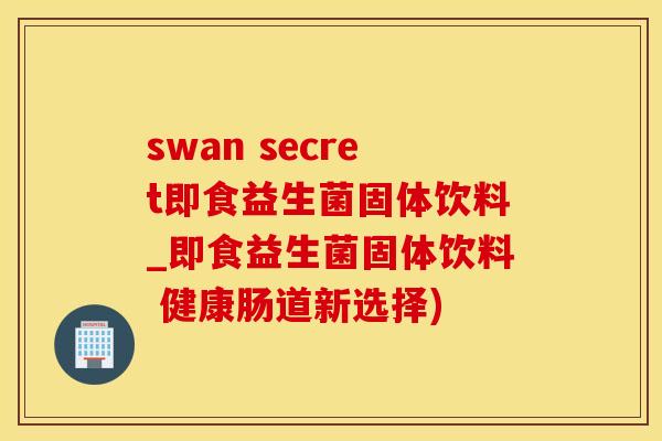 swan secret即食益生菌固体饮料_即食益生菌固体饮料 健康肠道新选择)