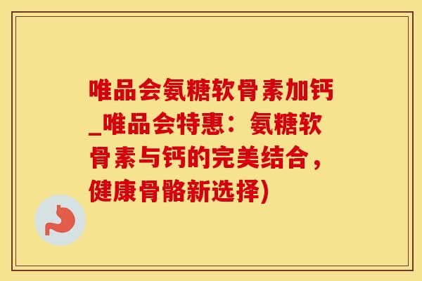 唯品会氨糖软骨素加钙_唯品会特惠：氨糖软骨素与钙的完美结合，健康骨骼新选择)