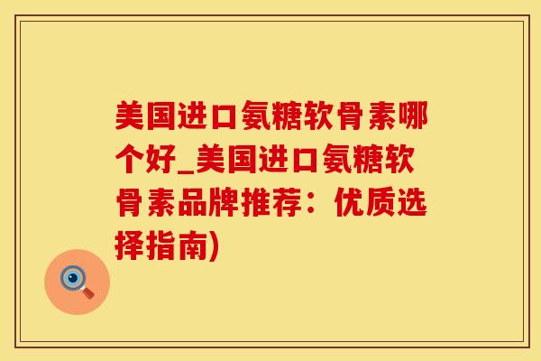 美国进口氨糖软骨素哪个好_美国进口氨糖软骨素品牌推荐：优质选择指南)