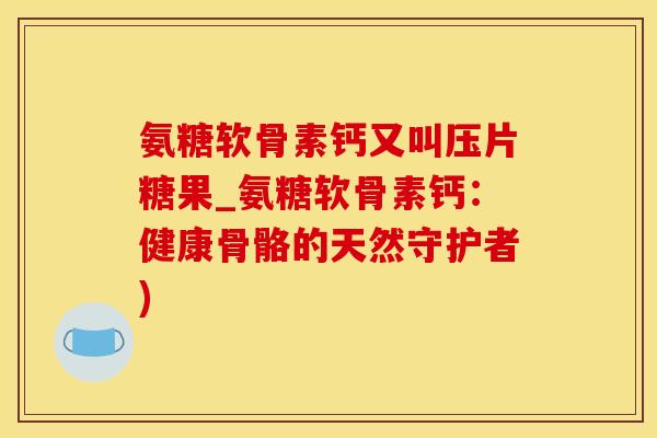 氨糖软骨素钙又叫压片糖果_氨糖软骨素钙：健康骨骼的天然守护者)