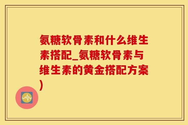 氨糖软骨素和什么维生素搭配_氨糖软骨素与维生素的黄金搭配方案)