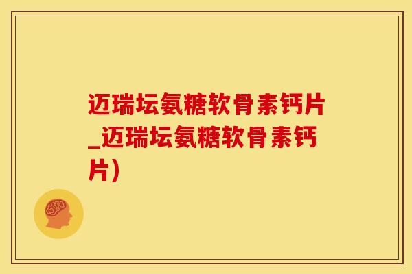 迈瑞坛氨糖软骨素钙片_迈瑞坛氨糖软骨素钙片)