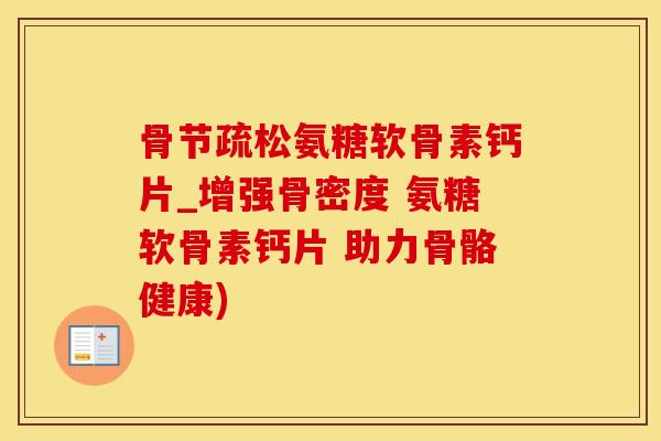 骨节疏松氨糖软骨素钙片_增强骨密度 氨糖软骨素钙片 助力骨骼健康)