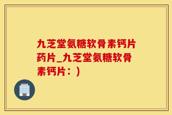 九芝堂氨糖软骨素钙片药片_九芝堂氨糖软骨素钙片：)
