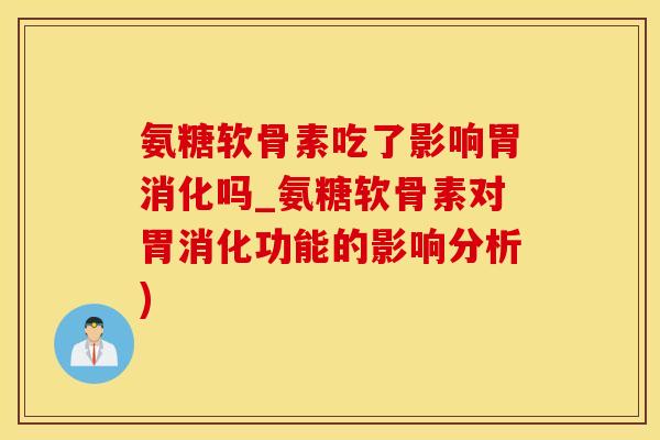 氨糖软骨素吃了影响胃消化吗_氨糖软骨素对胃消化功能的影响分析)