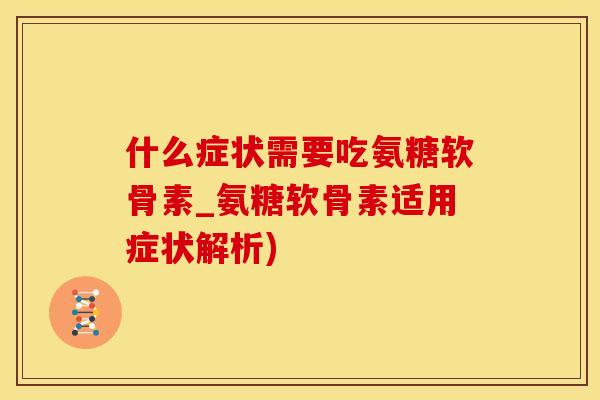 什么症状需要吃氨糖软骨素_氨糖软骨素适用症状解析)