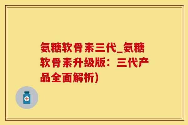 氨糖软骨素三代_氨糖软骨素升级版：三代产品全面解析)