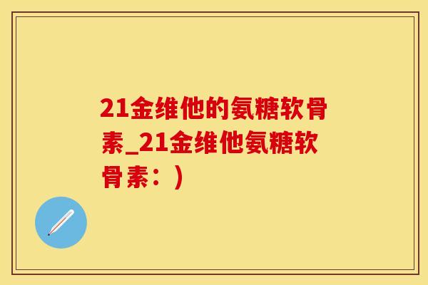 21金维他的氨糖软骨素_21金维他氨糖软骨素：)