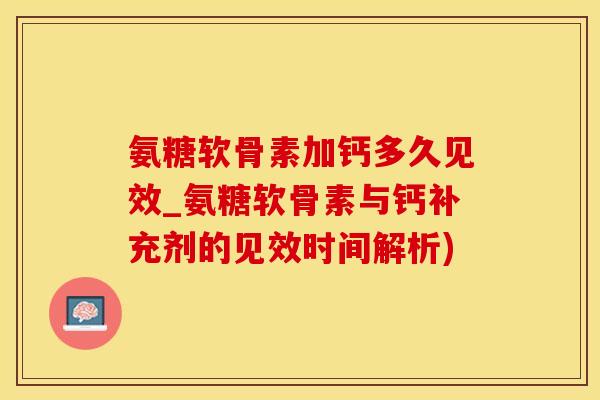 氨糖软骨素加钙多久见效_氨糖软骨素与钙补充剂的见效时间解析)