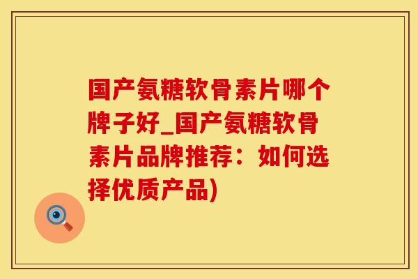 国产氨糖软骨素片哪个牌子好_国产氨糖软骨素片品牌推荐：如何选择优质产品)