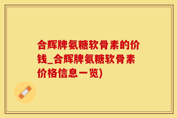 合辉牌氨糖软骨素的价钱_合辉牌氨糖软骨素价格信息一览)