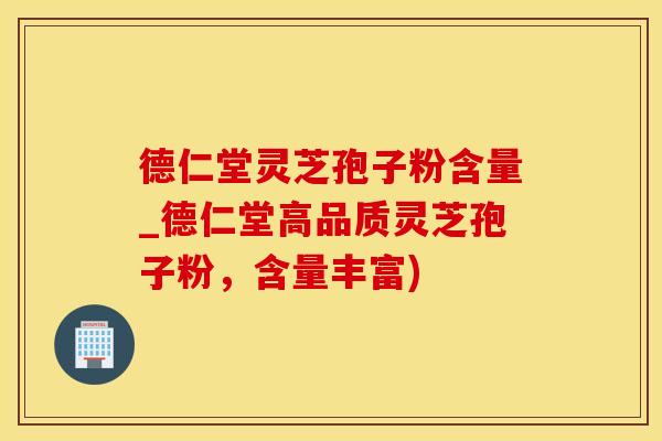 德仁堂灵芝孢子粉含量_德仁堂高品质灵芝孢子粉，含量丰富)