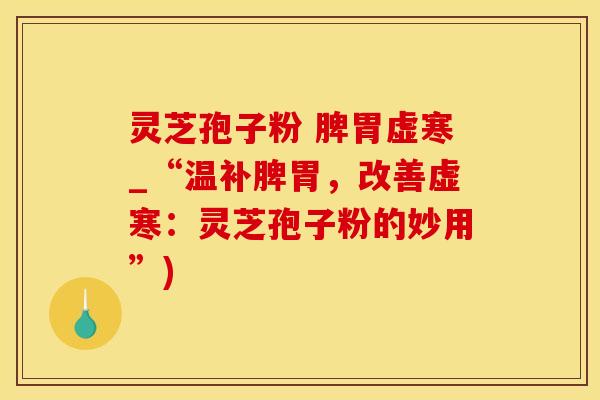 灵芝孢子粉 脾胃虚寒_“温补脾胃，改善虚寒：灵芝孢子粉的妙用”)