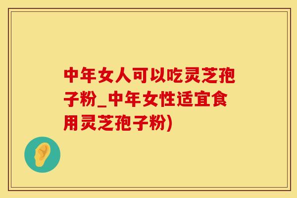 中年女人可以吃灵芝孢子粉_中年女性适宜食用灵芝孢子粉)