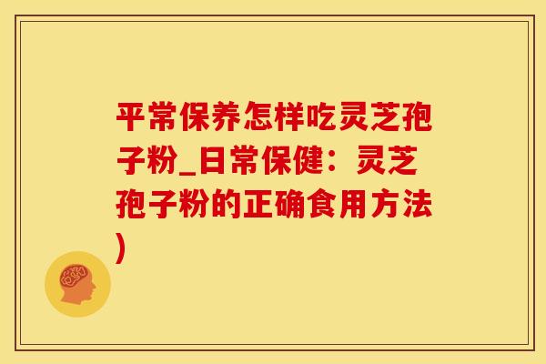 平常保养怎样吃灵芝孢子粉_日常保健：灵芝孢子粉的正确食用方法)