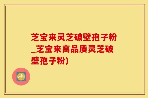 芝宝来灵芝破壁孢子粉_芝宝来高品质灵芝破壁孢子粉)