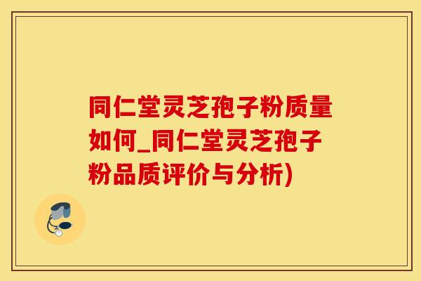 同仁堂灵芝孢子粉质量如何_同仁堂灵芝孢子粉品质评价与分析)