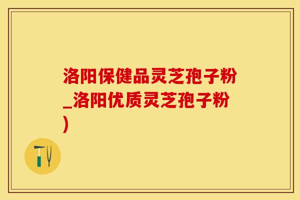 洛阳保健品灵芝孢子粉_洛阳优质灵芝孢子粉)