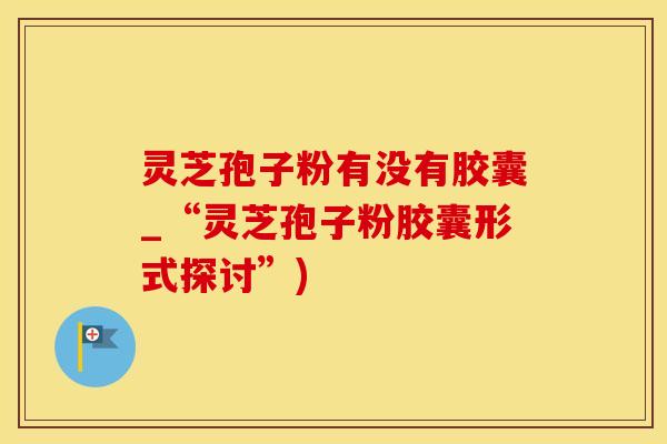 灵芝孢子粉有没有胶囊_“灵芝孢子粉胶囊形式探讨”)