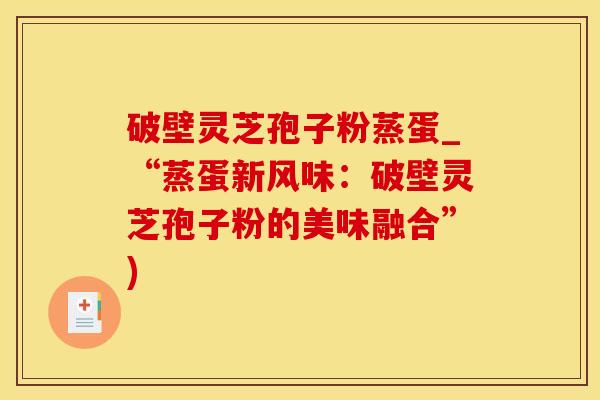 破壁灵芝孢子粉蒸蛋_“蒸蛋新风味：破壁灵芝孢子粉的美味融合”)