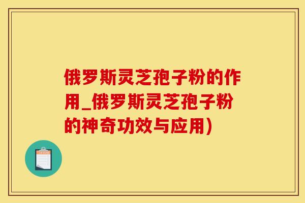 俄罗斯灵芝孢子粉的作用_俄罗斯灵芝孢子粉的神奇功效与应用)