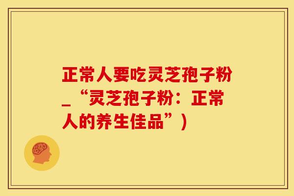 正常人要吃灵芝孢子粉_“灵芝孢子粉：正常人的养生佳品”)